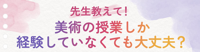 先生教えて！美術の授業しか経験していなくても大丈夫？
