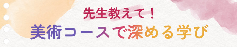 先生教えて！美術コースで深める学び