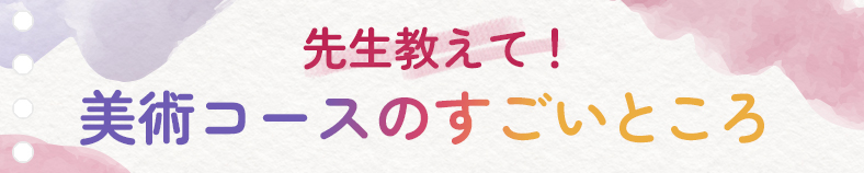 先生教えて！美術コースのすごいところ