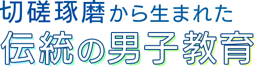 切磋琢磨から生まれた伝統の男子教育