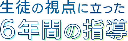 生徒の視点に立った6年間の指導