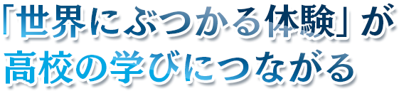 「世界にぶつかる体験」が高校の学びにつながる