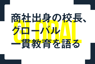 商社出身の校長、グローバル一貫教育を語る