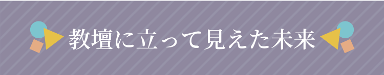 教壇に立って見えた未来
