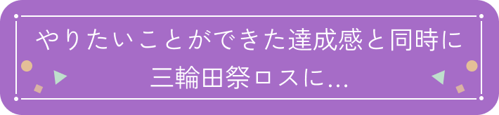 やりたいことができた達成感と同時に三輪田祭ロスに…