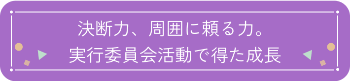 決断力、周囲に頼る力。実行委員会活動で得た成長