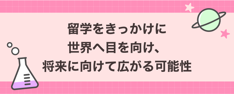 留学をきっかけに世界へ目を向け、将来に向けて広がる可能性