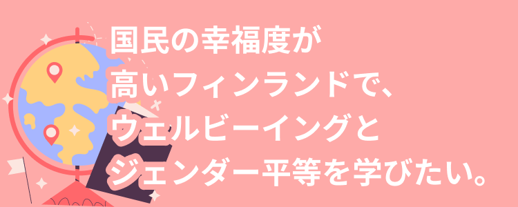 国民の幸福度が高いフィンランドで、ウェルビーイングとジェンダー平等を学びたい。