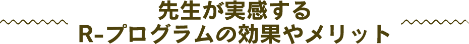先生が実感するR-プログラムの効果やメリット