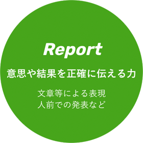 Report 意思や結果を正確に伝える力 文章等による表現 人前での発表など Report 意思や結果を正確に伝える力 文章等による表現 人前での発表など