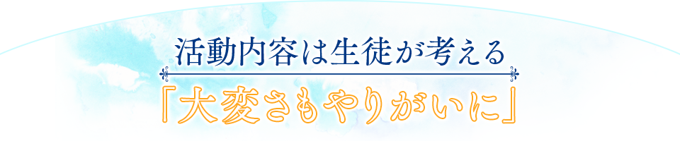 活動内容は生徒が考える「大変さもやりがいに」 活動内容は生徒が考える「大変さもやりがいに」