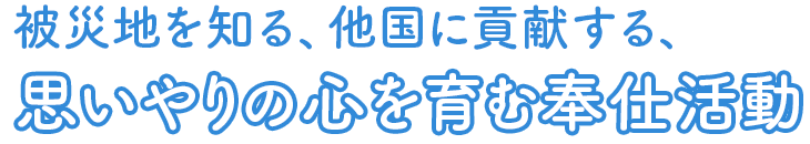 被災地を知る、他国に貢献する、思いやりの心を育む奉仕活動