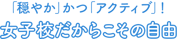 「穏やか」かつ「アクティブ」！ 女子校だからこその自由