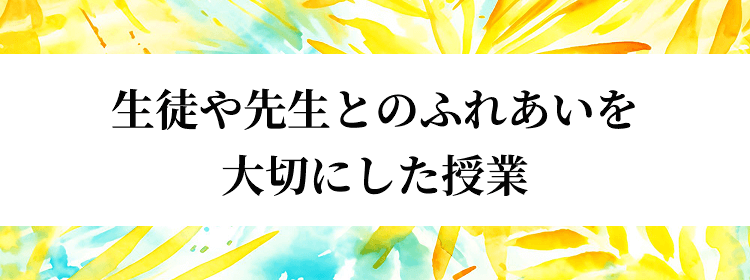 生徒や先生とのふれあいを大切にした授業