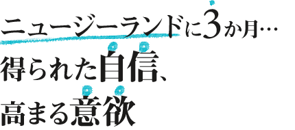 ニュージーランドに3か月…得られた自信、高まる意欲