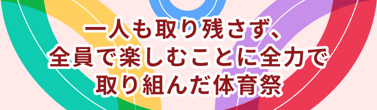 一人も取り残さず、全員で楽しむことに全力で取り組んだ体育祭