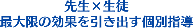 先生×生徒 最大限の効果を引き出す個別指導