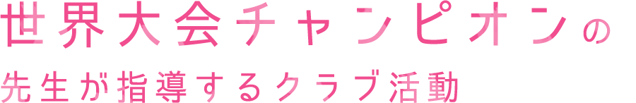 世界大会チャンピオンの先生が指導するクラブ活動