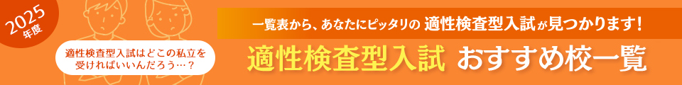 2025年度 一覧表から、あなたにピッタリの適性検査型入試が見つかります！ 適性検査型入試おすすめ校一覧 適性検査型入試はどこの私立を受ければいいんだろう…？