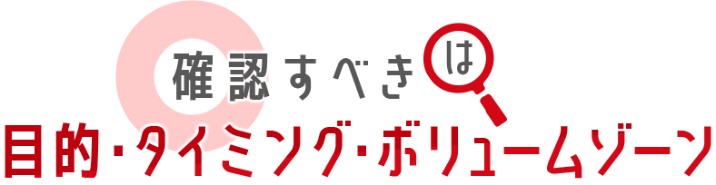 確認すべきは目的・タイミング・ボリュームゾーン