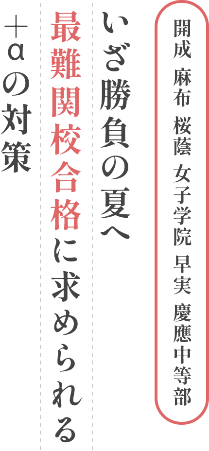 開成 麻布 桜蔭 女子学院 早実 慶應中等部 いざ勝負の夏へ 最難関校合格に求められる＋αの対策