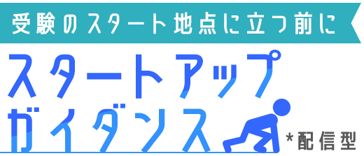 受験のスタート地点に立つ前に スタートアップガイダンス *配信型