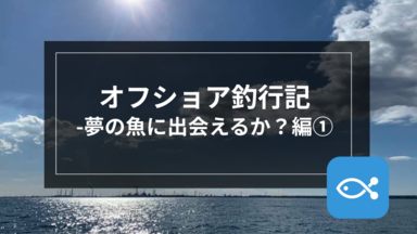 【オフショア】オフショア釣行記-夢の魚に出会えるか?①-