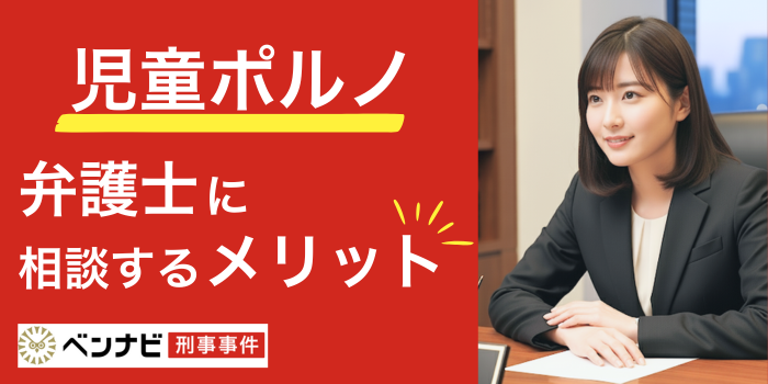児童ポルノ事件は弁護士に相談・依頼するメリットを解説!