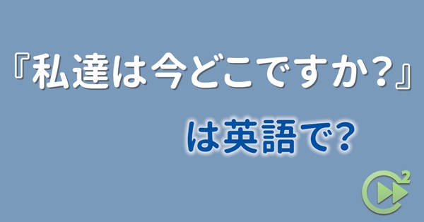毎日英会話 私達は今どこですか は英語で