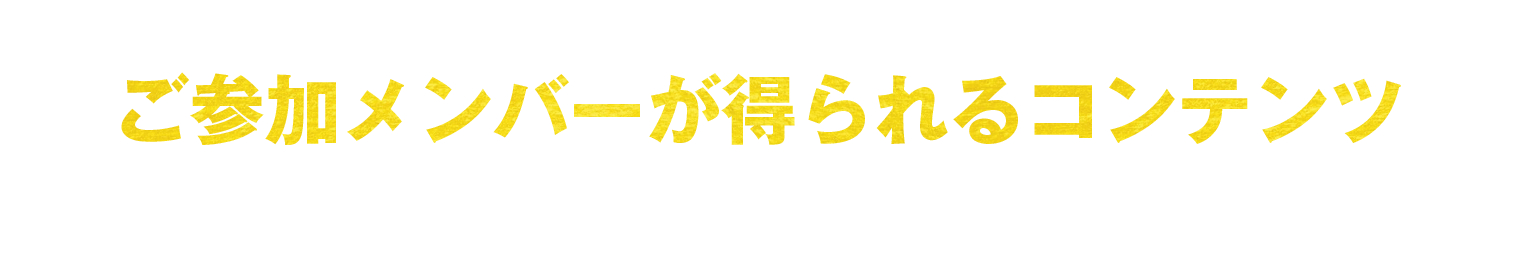 ご参加メンバーが得られるコンテンツ