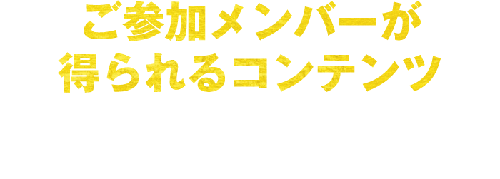 ご参加メンバーが得られるコンテンツ