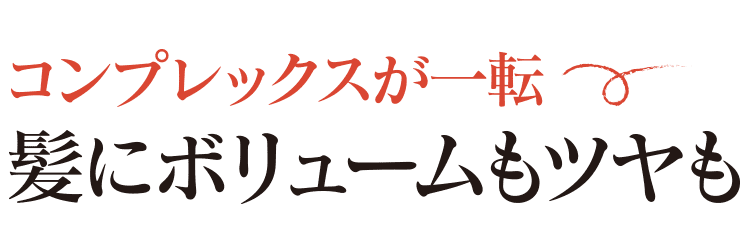 コンプレックスが一転！髪にボリュームもツヤも