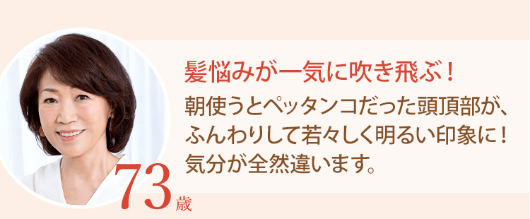 髪悩みが一気に吹き飛ぶ！朝使うとペッタンコだった頭頂部が、ふんわりして若々しく明るい印象に！気分が全然違います。