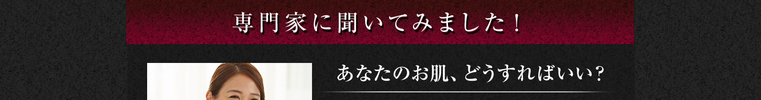 専門家に聞いてみました！あなたのお肌、どうすればいい？