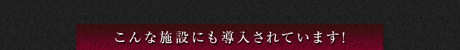 こんな施設にも導入されています!