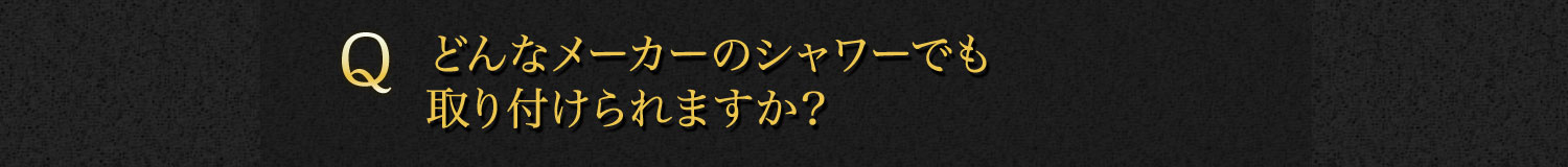 【Q】どんなメーカーのシャワーでも取り付けられますか？