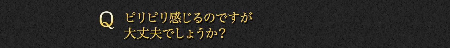 【Q】ピリピリ感じるのですが大丈夫でしょうか？