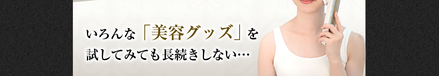 いろんな「美容グッズ」を試してみても長続きしない…