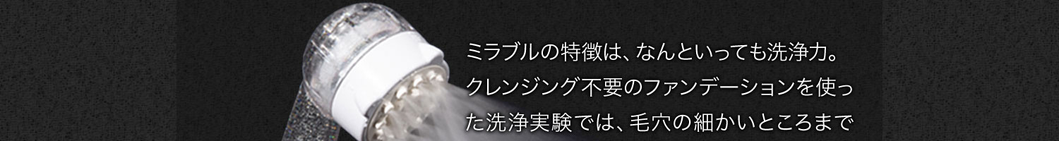 ミラブルの特徴は、なんといっても洗浄力。クレンジング不要のファンデーションを使った洗浄実験では、毛穴の細かいところまでウルトラファインバブルが入り込み、汚れを吸着してキレイにスッキリ！