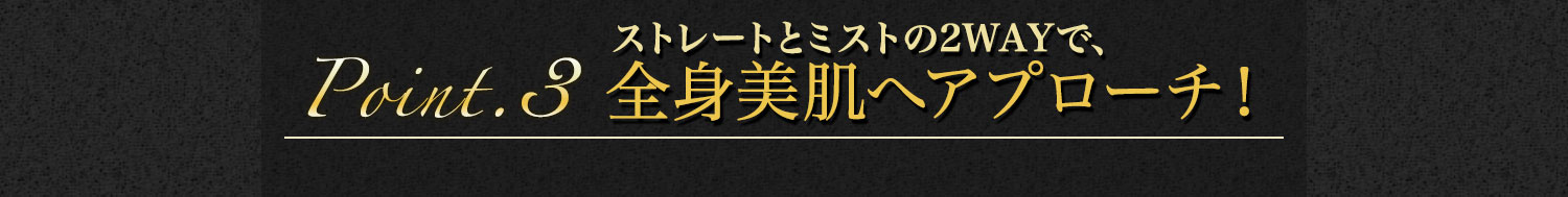 【Point.3】ストレートとミストの2WAYで、全身美肌へアプローチ！