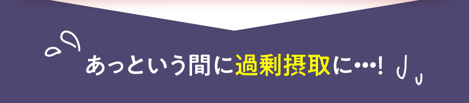 あっという間に過剰摂取に…！
