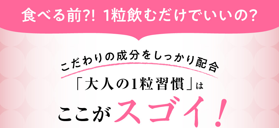 食べる前？！　1粒飲むだけでいいの？こだわりの成分をしっかり配合。「大人の1粒習慣」はここがスゴイ！