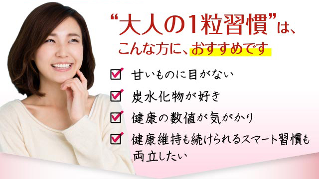 大人の1粒習慣はこんな方におすすめです！甘いものに目がない！炭水化物が好き！健康の数値が気がかり！健康維持も続けられるスマートし習慣も両立したい