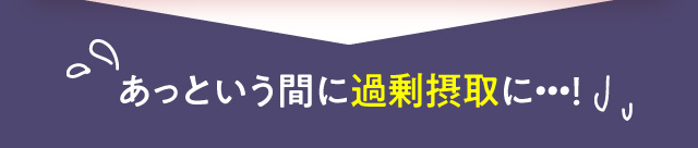 あっという間に過剰摂取に…！