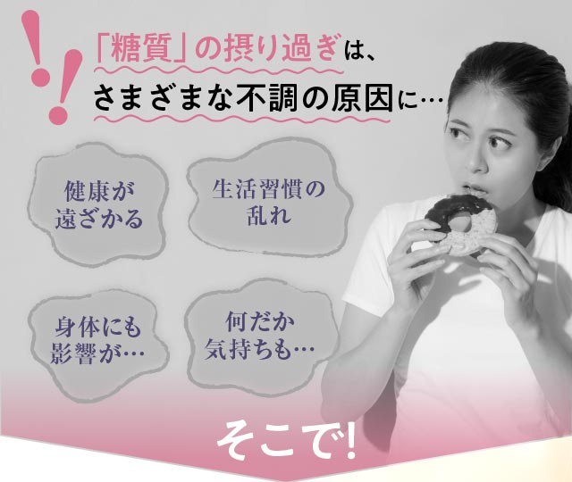 「糖質」の採り過ぎは、さまざまな不調の原因に…　健康が遠ざかる、生活習慣の乱れ、身体にも影響が…、なんだか気持ちも…。そこで！