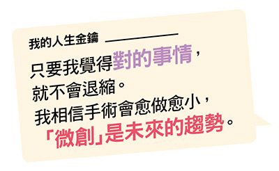 只要我覺得對的事情， 就不會退縮。 「微創」是未來的趨勢。 我相信手術會愈做愈小，