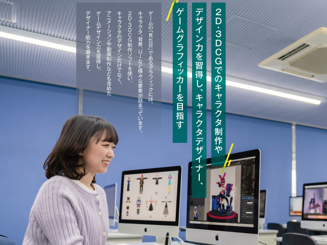 ゲーム学科 キャラクタデザイン専攻 2D・3DCGでのキャラクタ制作やデザイン力を習得し、キャラクタデザイイナー、ゲームグラフィッカーを目指す