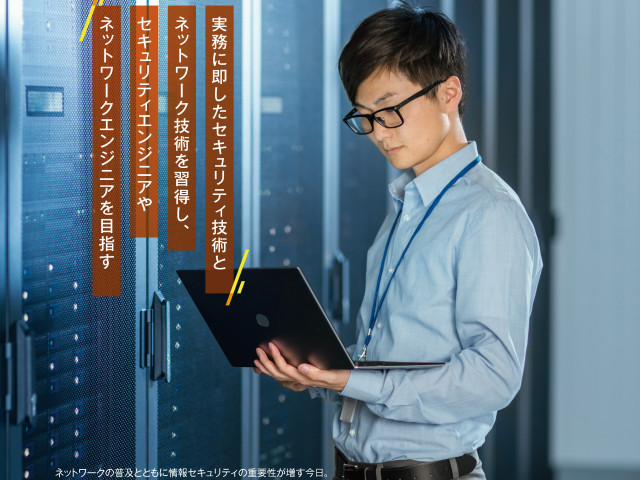ITスペシャリスト学科 セキュリティ専攻 実務に即したセキュリティ技術とットワーク技術を習得し、セキュリティエンジニアやネットワークエンジニアを目指す