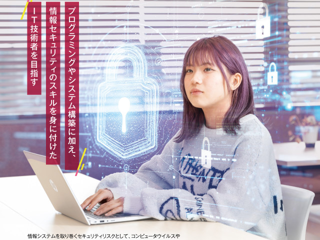 IT(情報技術)学科 セキュリティ専攻 プログラミングやシステム構築に加え、情報セキュリティのスキルを身につけたIT技術者を目指す