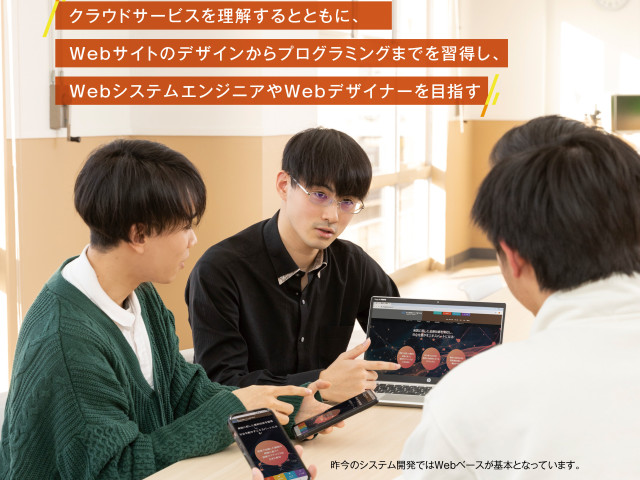 ITスペシャリスト学科 Webシステム専攻 クラウドサービスを理解するとともに、Webサイトのデザインからプログラミングまでを習得し、WebシステムエンジニアやWebデザイナーを目指す